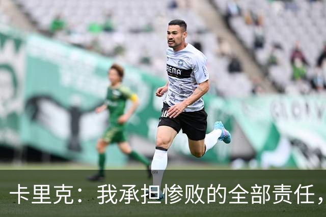 卡里克：我承担惨败的全部责任，但这种表现完全不能接受