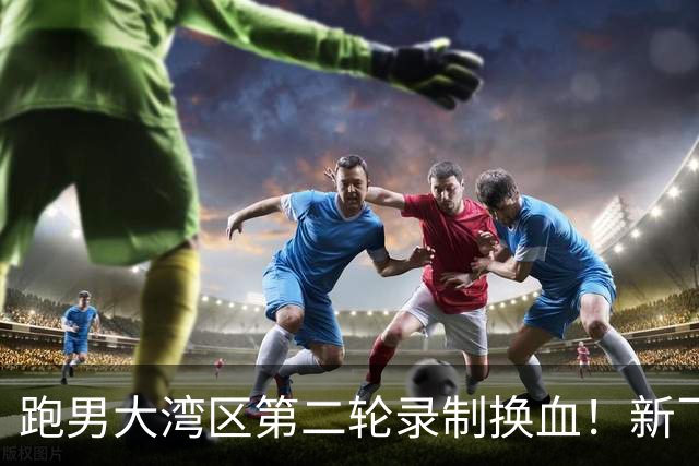 跑男大湾区第二轮录制换血!新飞行加盟,熟人遗憾缺席
